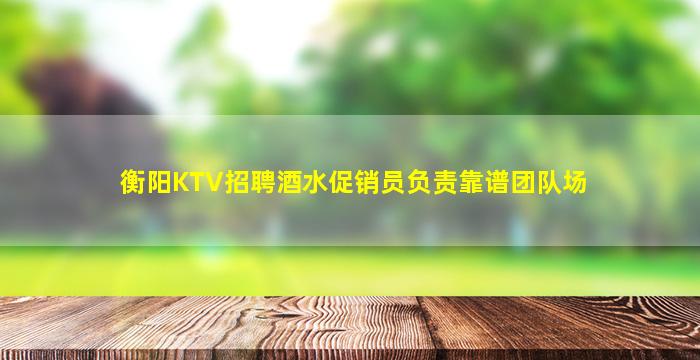 衡阳KTV招聘酒水促销员负责靠谱团队场